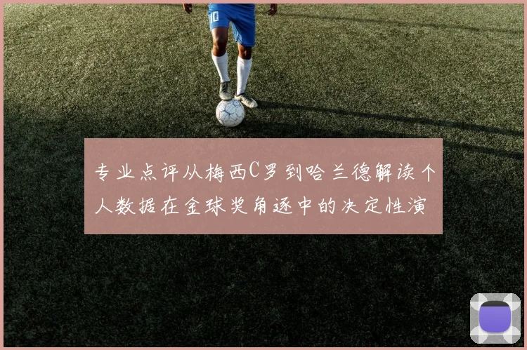 专业点评从梅西C罗到哈兰德解读个人数据在金球奖角逐中的决定性演变