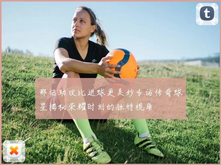 那记助攻比进球更美妙专访传奇球星揭秘荣耀时刻的独特视角