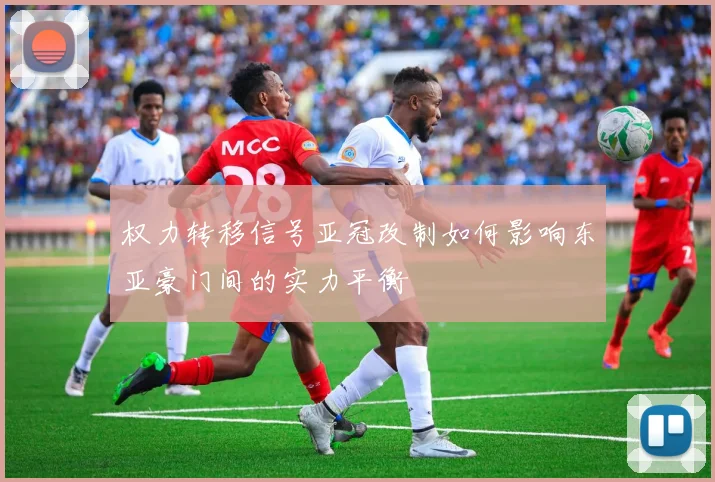 权力转移信号亚冠改制如何影响东亚豪门间的实力平衡