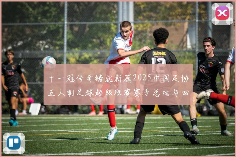 十一冠传奇铸就新篇2025中国足协五人制足球超级联赛赛季总结与回顾