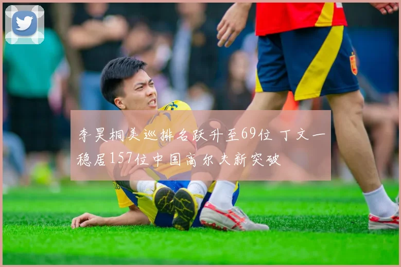 李昊桐美巡排名跃升至69位 丁文一稳居157位中国高尔夫新突破