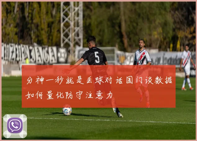 分神一秒就是丢球对话国门谈数据如何量化防守注意力