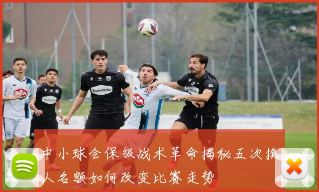中小球会保级战术革命揭秘五次换人名额如何改变比赛走势